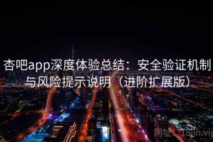 杏吧app深度体验总结：安全验证机制与风险提示说明（进阶扩展版）