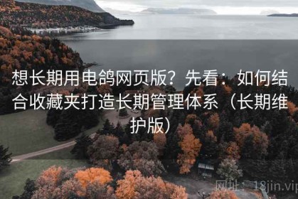 想长期用电鸽网页版？先看：如何结合收藏夹打造长期管理体系（长期维护版）