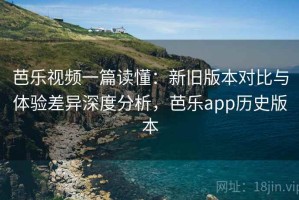 芭乐视频一篇读懂：新旧版本对比与体验差异深度分析，芭乐app历史版本