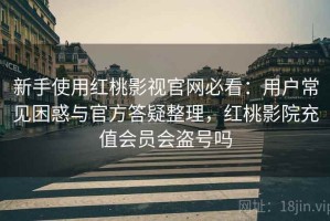 新手使用红桃影视官网必看：用户常见困惑与官方答疑整理，红桃影院充值会员会盗号吗