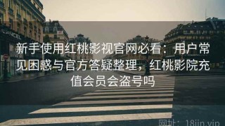新手使用红桃影视官网必看：用户常见困惑与官方答疑整理，红桃影院充值会员会盗号吗