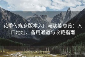 花季传媒多版本入口与功能总览：入口地址、备用通道与收藏指南