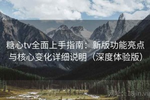 糖心tv全面上手指南：新版功能亮点与核心变化详细说明（深度体验版）