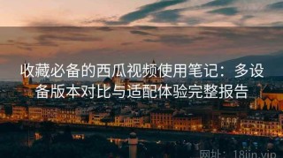 收藏必备的西瓜视频使用笔记：多设备版本对比与适配体验完整报告