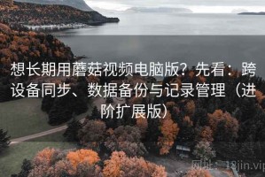 想长期用蘑菇视频电脑版？先看：跨设备同步、数据备份与记录管理（进阶扩展版）