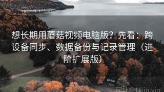 想长期用蘑菇视频电脑版？先看：跨设备同步、数据备份与记录管理（进阶扩展版）