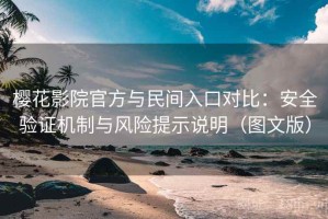 樱花影院官方与民间入口对比：安全验证机制与风险提示说明（图文版）