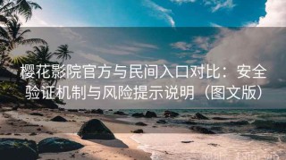 樱花影院官方与民间入口对比：安全验证机制与风险提示说明（图文版）