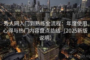 秀人网入门到熟练全流程：年度使用心得与热门内容盘点总结（2025新版说明）