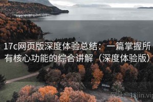 17c网页版深度体验总结：一篇掌握所有核心功能的综合讲解（深度体验版）