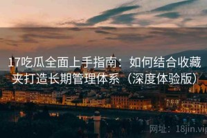 17吃瓜全面上手指南：如何结合收藏夹打造长期管理体系（深度体验版）