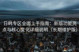 日韩专区全面上手指南：新版功能亮点与核心变化详细说明（长期维护版）