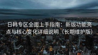 日韩专区全面上手指南：新版功能亮点与核心变化详细说明（长期维护版）