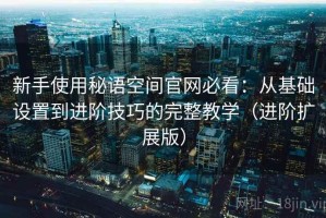 新手使用秘语空间官网必看：从基础设置到进阶技巧的完整教学（进阶扩展版）