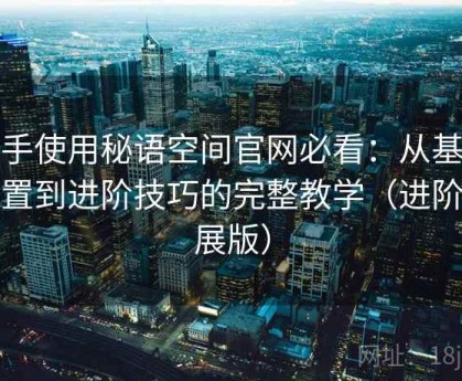 新手使用秘语空间官网必看：从基础设置到进阶技巧的完整教学（进阶扩展版）