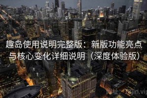 趣岛使用说明完整版：新版功能亮点与核心变化详细说明（深度体验版）