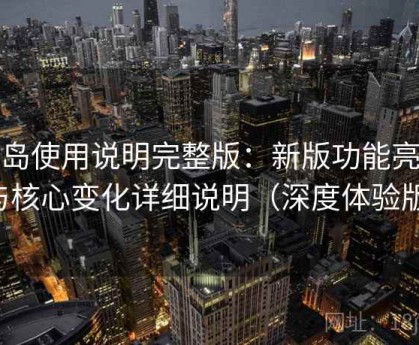 趣岛使用说明完整版：新版功能亮点与核心变化详细说明（深度体验版）