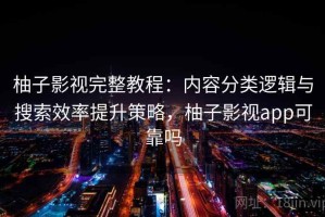 柚子影视完整教程：内容分类逻辑与搜索效率提升策略，柚子影视app可靠吗