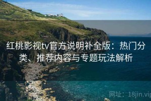 红桃影视tv官方说明补全版：热门分类、推荐内容与专题玩法解析