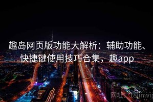 趣岛网页版功能大解析：辅助功能、快捷键使用技巧合集，趣app