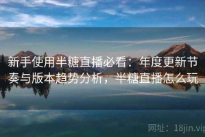 新手使用半糖直播必看：年度更新节奏与版本趋势分析，半糖直播怎么玩