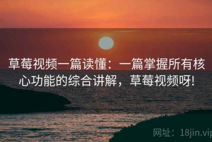 草莓视频一篇读懂：一篇掌握所有核心功能的综合讲解，草莓视频呀!