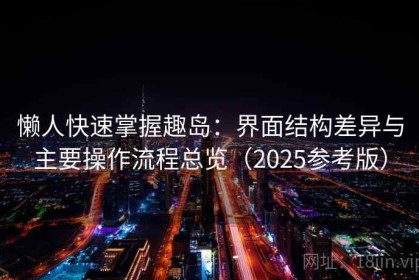懒人快速掌握趣岛：界面结构差异与主要操作流程总览（2025参考版）
