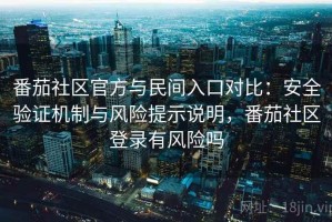 番茄社区官方与民间入口对比：安全验证机制与风险提示说明，番茄社区登录有风险吗