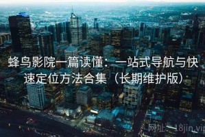 蜂鸟影院一篇读懂：一站式导航与快速定位方法合集（长期维护版）