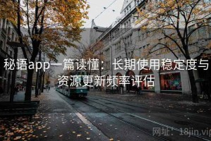 秘语app一篇读懂：长期使用稳定度与资源更新频率评估
