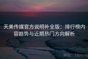 天美传媒官方说明补全版：排行榜内容趋势与近期热门方向解析