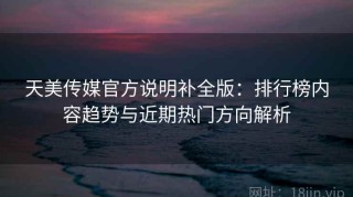 天美传媒官方说明补全版：排行榜内容趋势与近期热门方向解析