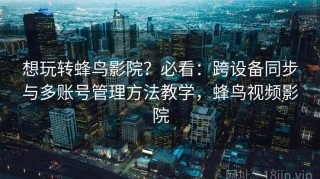 想玩转蜂鸟影院？必看：跨设备同步与多账号管理方法教学，蜂鸟视频影院