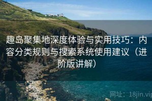 趣岛聚集地深度体验与实用技巧：内容分类规则与搜索系统使用建议（进阶版讲解）