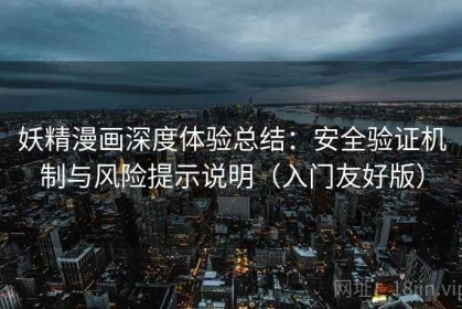 妖精漫画深度体验总结：安全验证机制与风险提示说明（入门友好版）
