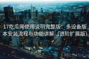 17吃瓜网使用说明完整版：多设备版本安装流程与功能讲解（进阶扩展版）
