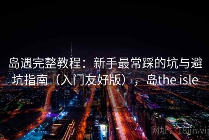 岛遇完整教程：新手最常踩的坑与避坑指南（入门友好版），岛the isle