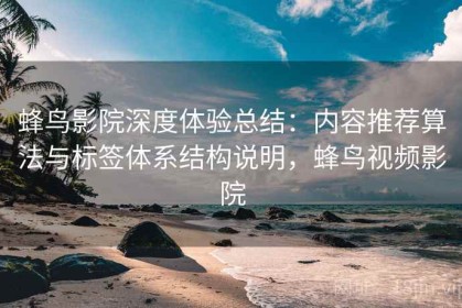 蜂鸟影院深度体验总结：内容推荐算法与标签体系结构说明，蜂鸟视频影院