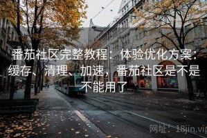 番茄社区完整教程：体验优化方案：缓存、清理、加速，番茄社区是不是不能用了