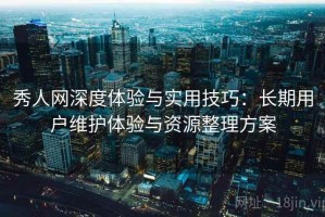 秀人网深度体验与实用技巧：长期用户维护体验与资源整理方案