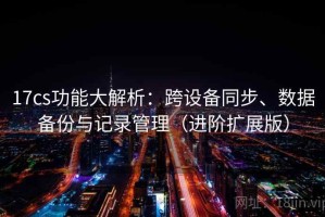 17cs功能大解析：跨设备同步、数据备份与记录管理（进阶扩展版）