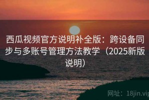 西瓜视频官方说明补全版：跨设备同步与多账号管理方法教学（2025新版说明）
