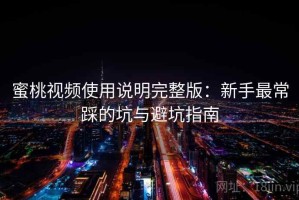 蜜桃视频使用说明完整版：新手最常踩的坑与避坑指南