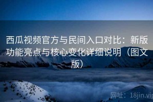 西瓜视频官方与民间入口对比：新版功能亮点与核心变化详细说明（图文版）