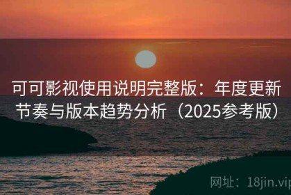 可可影视使用说明完整版：年度更新节奏与版本趋势分析（2025参考版）