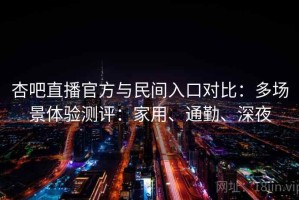 杏吧直播官方与民间入口对比：多场景体验测评：家用、通勤、深夜