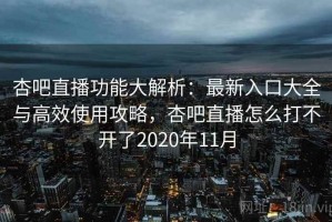 杏吧直播功能大解析：最新入口大全与高效使用攻略，杏吧直播怎么打不开了2020年11月