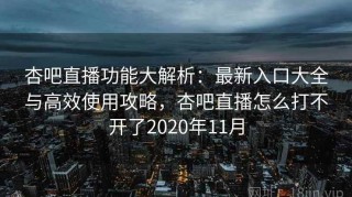 杏吧直播功能大解析：最新入口大全与高效使用攻略，杏吧直播怎么打不开了2020年11月