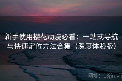 新手使用樱花动漫必看：一站式导航与快速定位方法合集（深度体验版）
