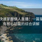 懒人快速掌握伊人直播：一篇掌握所有核心功能的综合讲解